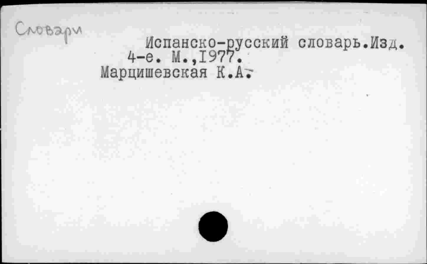 ﻿С'А'ОЪархл
Испанско-русский словарь.Изд. 4-е. М.,1977.
Марцишевская К.А,-